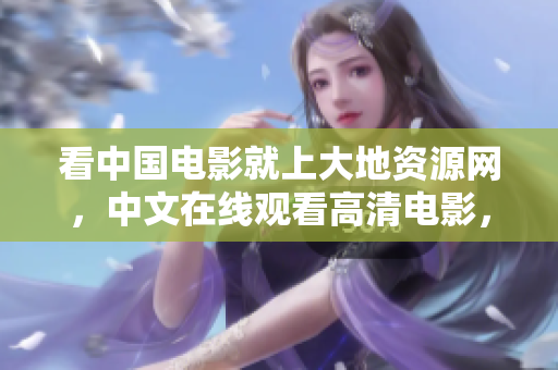 看中國電影就上大地資源網(wǎng)，中文在線觀看高清電影，好片不斷！