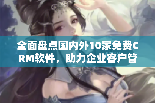 全面盤點(diǎn)國(guó)內(nèi)外10家免費(fèi)CRM軟件，助力企業(yè)客戶管理！