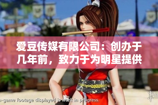 愛豆傳媒有限公司：創(chuàng)辦于幾年前，致力于為明星提供專業(yè)服務(wù)