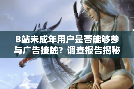 B站未成年用戶是否能夠參與廣告接觸？調(diào)查報(bào)告揭秘真相！