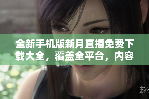 全新手機(jī)版新月直播免費(fèi)下載大全，覆蓋全平臺(tái)，內(nèi)容豐富多彩