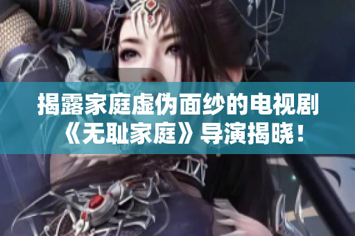揭露家庭虛偽面紗的電視劇《無恥家庭》導(dǎo)演揭曉！
