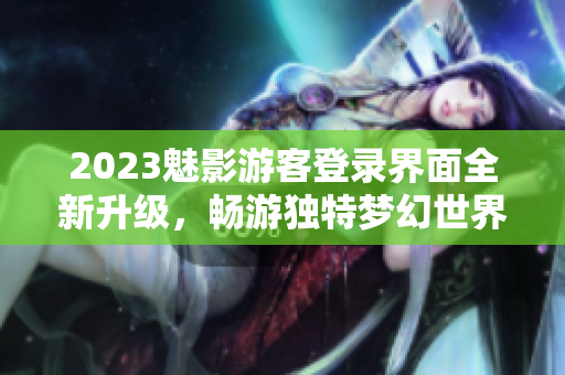 2023魅影游客登錄界面全新升級，暢游獨特夢幻世界！