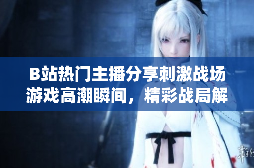 B站熱門主播分享刺激戰(zhàn)場(chǎng)游戲高潮瞬間，精彩戰(zhàn)局解析和心得分享(1)