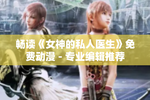 暢讀《女神的私人醫(yī)生》免費(fèi)動(dòng)漫 - 專業(yè)編輯推薦