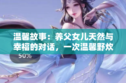 溫馨故事:養(yǎng)父女兒天然與幸福的對話,一次溫馨野炊帶來的感動 溫馨故事:養(yǎng)父女兒天然與幸福的對話,一次溫馨野炊帶來的感動