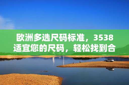 歐洲多選尺碼標(biāo)準(zhǔn)，3538適宜您的尺碼，輕松找到合適尺寸！