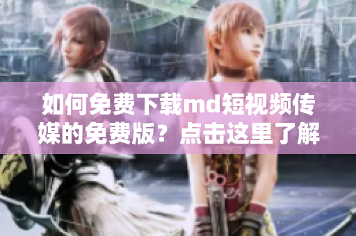 如何免費下載md短視頻傳媒的免費版？點擊這里了解詳細(xì)步驟