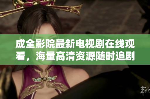 成全影院最新電視劇在線觀看，海量高清資源隨時(shí)追劇