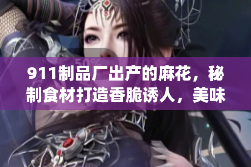 911制品廠出產(chǎn)的麻花，秘制食材打造香脆誘人，美味可口值得品嘗(1)