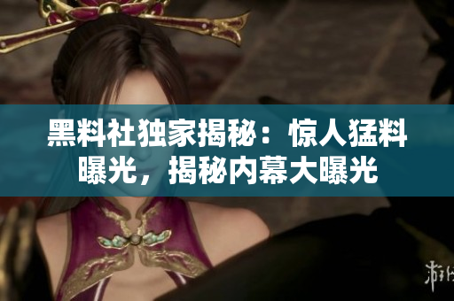 黑料社獨家揭秘：驚人猛料曝光，揭秘內(nèi)幕大曝光