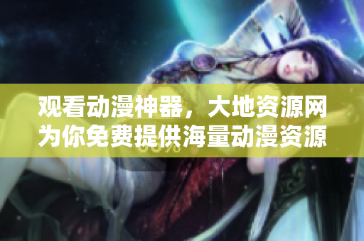 觀看動漫神器，大地資源網(wǎng)為你免費提供海量動漫資源！