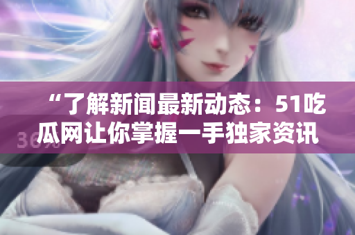 “了解新聞最新動態(tài)：51吃瓜網(wǎng)讓你掌握一手獨家資訊！”