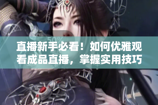 直播新手必看！如何優(yōu)雅觀看成品直播，掌握實(shí)用技巧