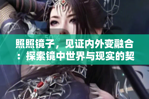照照鏡子，見(jiàn)證內(nèi)外變?nèi)诤希禾剿麋R中世界與現(xiàn)實(shí)的契合之處
