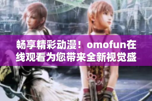 暢享精彩動(dòng)漫！omofun在線觀看為您帶來(lái)全新視覺(jué)盛宴