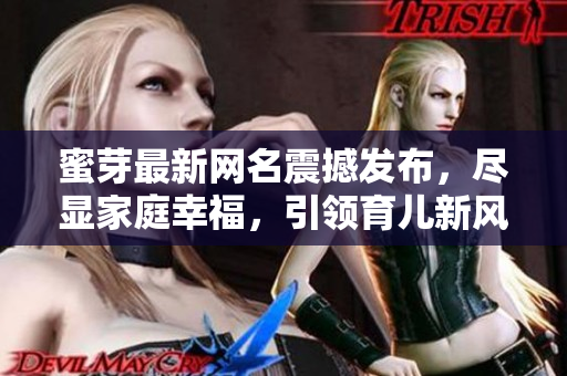 蜜芽最新網(wǎng)名震撼發(fā)布，盡顯家庭幸福，引領(lǐng)育兒新風(fēng)向