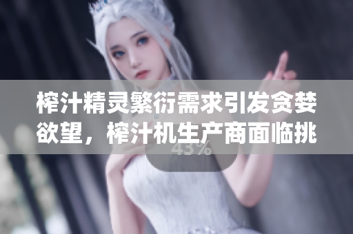 榨汁精靈繁衍需求引發(fā)貪婪欲望，榨汁機生產(chǎn)商面臨挑戰(zhàn)(1)