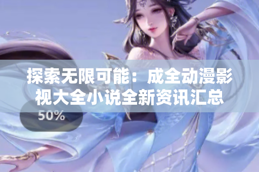 探索無限可能：成全動(dòng)漫影視大全小說全新資訊匯總