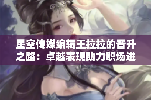 星空傳媒編輯王拉拉的晉升之路：卓越表現(xiàn)助力職場進階