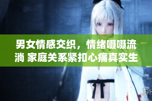 男女情感交織，情緒囁囁流淌 家庭關(guān)系緊扣心痛真實生活(1)