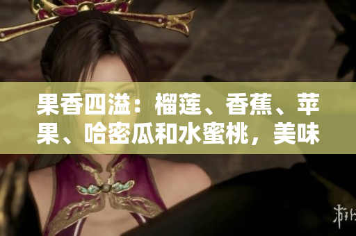 果香四溢：榴蓮、香蕉、蘋果、哈密瓜和水蜜桃，美味盡在其中