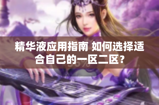 精華液應(yīng)用指南 如何選擇適合自己的一區(qū)二區(qū)？
