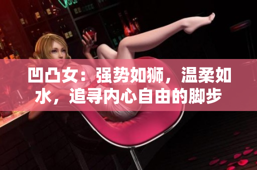 凹凸女：強勢如獅，溫柔如水，追尋內(nèi)心自由的腳步