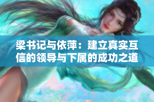 梁書記與依萍：建立真實互信的領(lǐng)導與下屬的成功之道