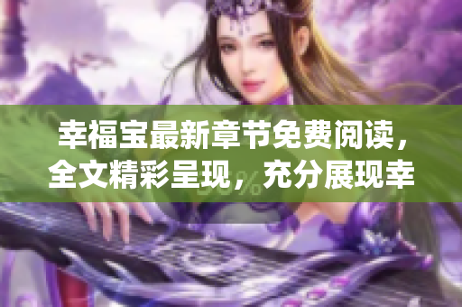 幸福寶最新章節(jié)免費閱讀，全文精彩呈現(xiàn)，充分展現(xiàn)幸福生活風采(1)