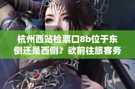 杭州西站檢票口8b位于東側(cè)還是西側(cè)？欲前往旅客務(wù)必留意指引(1)
