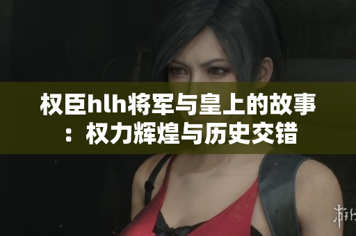 權(quán)臣hlh將軍與皇上的故事：權(quán)力輝煌與歷史交錯