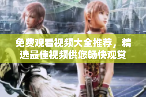 免費(fèi)觀看視頻大全推薦，精選最佳視頻供您暢快觀賞
