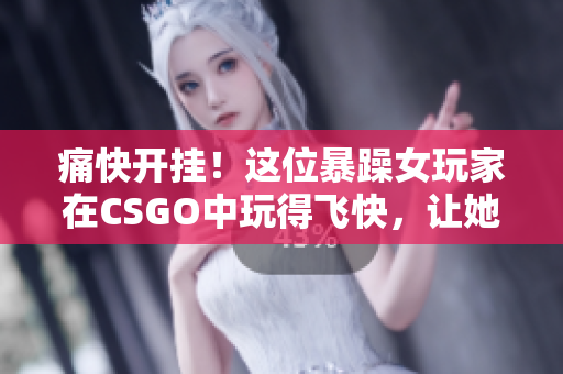 痛快開掛！這位暴躁女玩家在CSGO中玩得飛快，讓她的對手大吃一驚