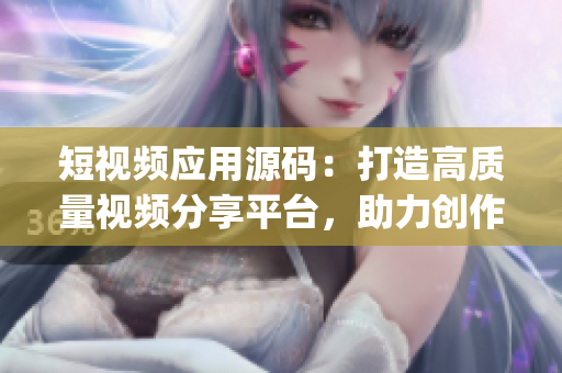 短視頻應(yīng)用源碼：打造高質(zhì)量視頻分享平臺(tái)，助力創(chuàng)作者實(shí)現(xiàn)夢(mèng)想(1)