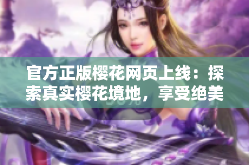 官方正版櫻花網(wǎng)頁上線：探索真實櫻花境地，享受絕美享受體驗