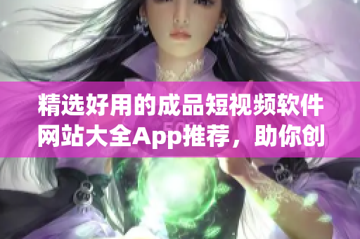 精選好用的成品短視頻軟件網(wǎng)站大全App推薦，助你創(chuàng)作優(yōu)質(zhì)視頻