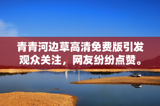 青青河邊草高清免費版引發(fā)觀眾關注，網(wǎng)友紛紛點贊。