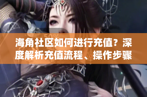 海角社區(qū)如何進行充值？深度解析充值流程、操作步驟以及注意事項(1)