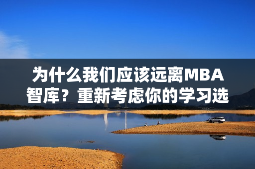 為什么我們應(yīng)該遠(yuǎn)離MBA智庫？重新考慮你的學(xué)習(xí)選擇