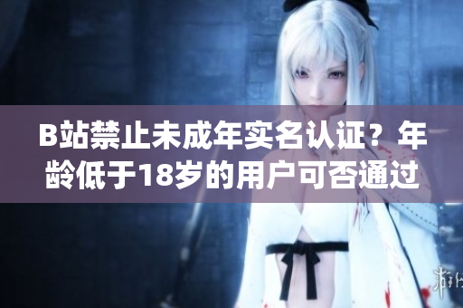 B站禁止未成年實(shí)名認(rèn)證？年齡低于18歲的用戶可否通過實(shí)名認(rèn)證？(1)