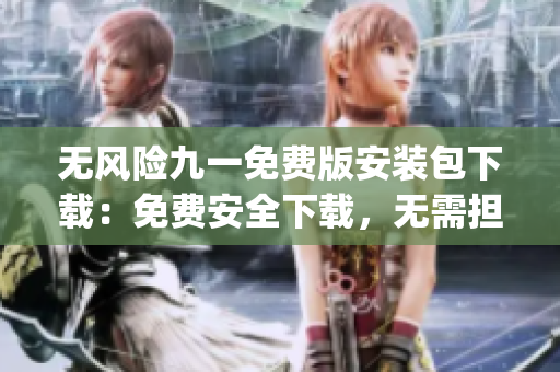 無風(fēng)險(xiǎn)九一免費(fèi)版安裝包下載：免費(fèi)安全下載，無需擔(dān)心風(fēng)險(xiǎn)(1)