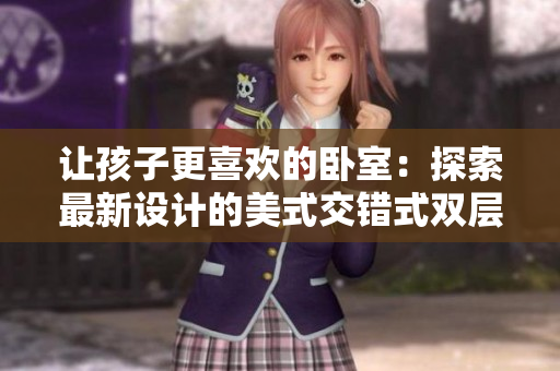 讓孩子更喜歡的臥室：探索最新設(shè)計(jì)的美式交錯(cuò)式雙層床