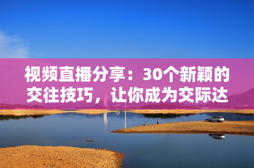 視頻直播分享：30個(gè)新穎的交往技巧，讓你成為交際達(dá)人