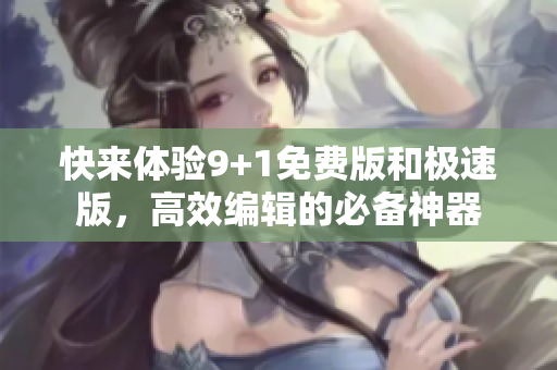 快來體驗(yàn)9+1免費(fèi)版和極速版，高效編輯的必備神器