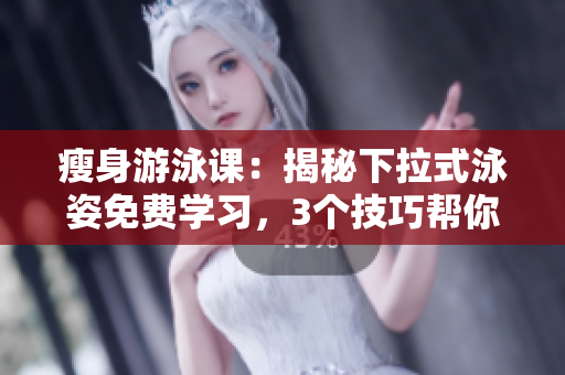 瘦身游泳課：揭秘下拉式泳姿免費(fèi)學(xué)習(xí)，3個(gè)技巧幫你零誤差！