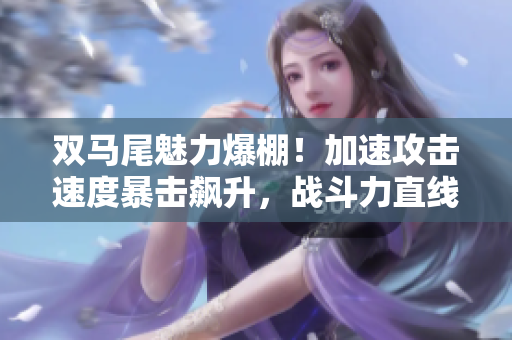 雙馬尾魅力爆棚！加速攻擊速度暴擊飆升，戰(zhàn)斗力直線飛升！