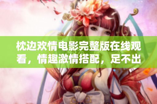枕邊歡情電影完整版在線觀看，情趣激情搭配，足不出戶暢享電影之樂