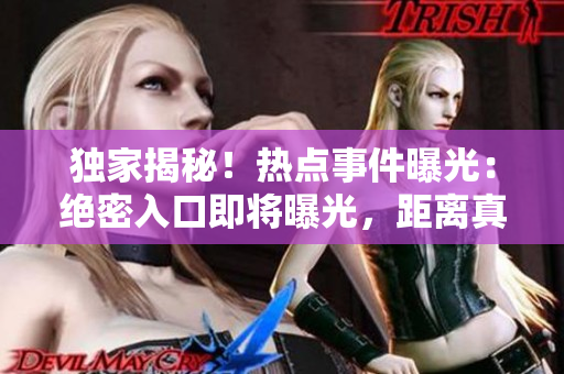 獨(dú)家揭秘！熱點(diǎn)事件曝光：絕密入口即將曝光，距離真相只有一步