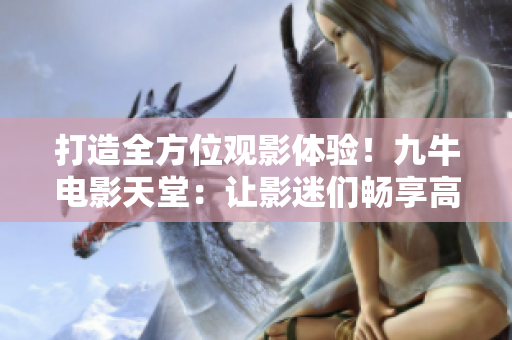 打造全方位觀影體驗(yàn)！九牛電影天堂：讓影迷們暢享高清大片與舒適服務(wù)